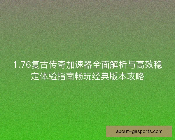 1.76复古传奇加速器全面解析与高效稳定体验指南畅玩经典版本攻略