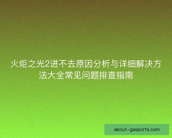 火炬之光2进不去原因分析与详细解决方法大全常见问题排查指南