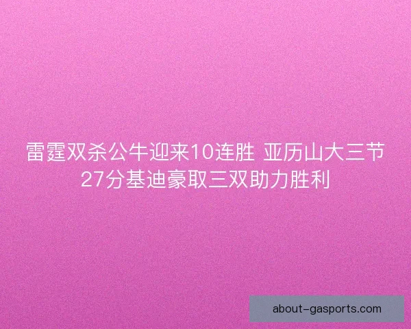 雷霆双杀公牛迎来10连胜 亚历山大三节27分基迪豪取三双助力胜利