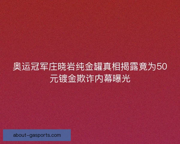 奥运冠军庄晓岩纯金罐真相揭露竟为50元镀金欺诈内幕曝光